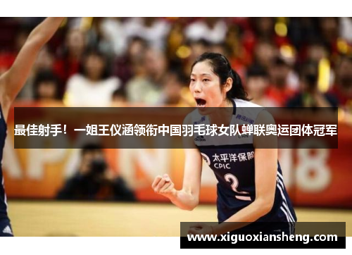 最佳射手！一姐王仪涵领衔中国羽毛球女队蝉联奥运团体冠军